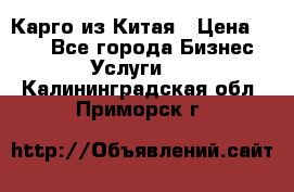 Карго из Китая › Цена ­ 100 - Все города Бизнес » Услуги   . Калининградская обл.,Приморск г.